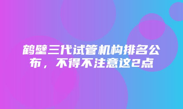 鹤壁三代试管机构排名公布，不得不注意这2点