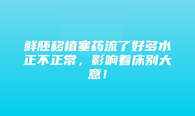 鲜胚移植塞药流了好多水正不正常，影响着床别大意！