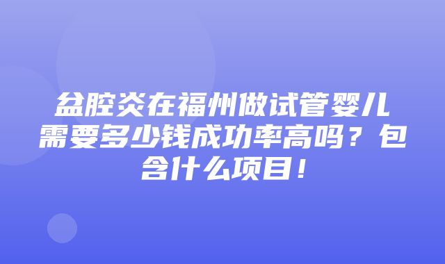 盆腔炎在福州做试管婴儿需要多少钱成功率高吗？包含什么项目！