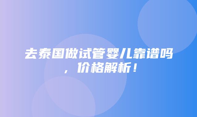 去泰国做试管婴儿靠谱吗，价格解析！