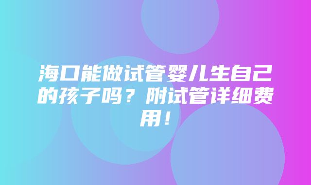 海口能做试管婴儿生自己的孩子吗？附试管详细费用！