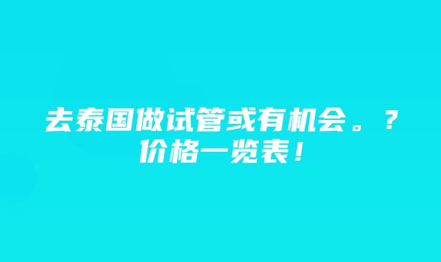 去泰国做试管或有机会。？价格一览表！