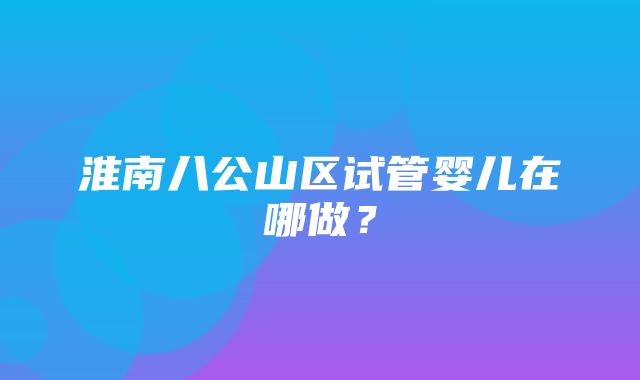 淮南八公山区试管婴儿在哪做？