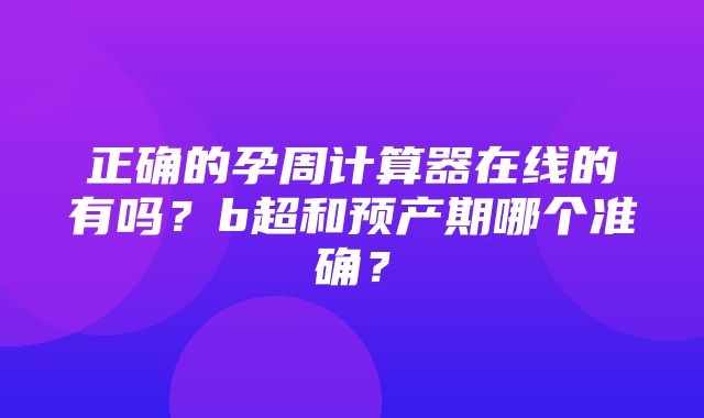 正确的孕周计算器在线的有吗？b超和预产期哪个准确？