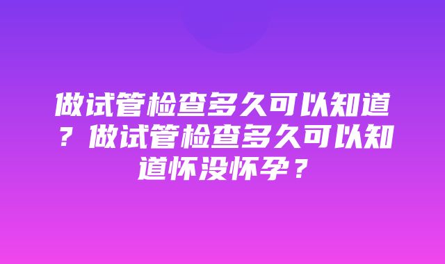 做试管检查多久可以知道？做试管检查多久可以知道怀没怀孕？