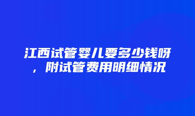 江西试管婴儿要多少钱呀，附试管费用明细情况