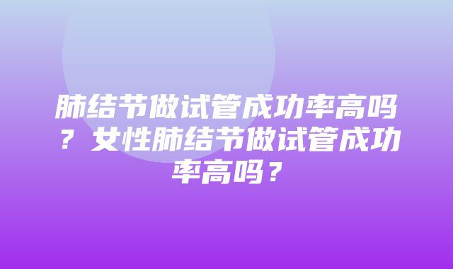 肺结节做试管成功率高吗？女性肺结节做试管成功率高吗？