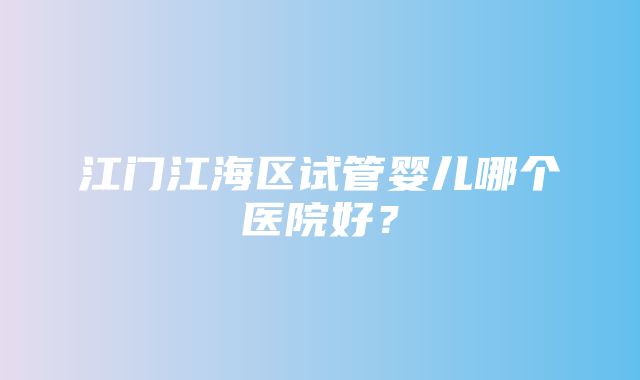 江门江海区试管婴儿哪个医院好？