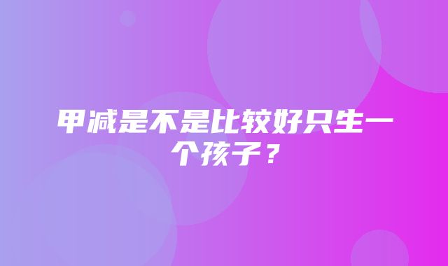 甲减是不是比较好只生一个孩子？