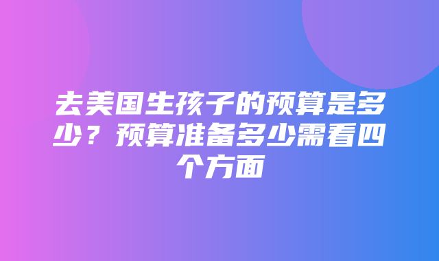 去美国生孩子的预算是多少？预算准备多少需看四个方面