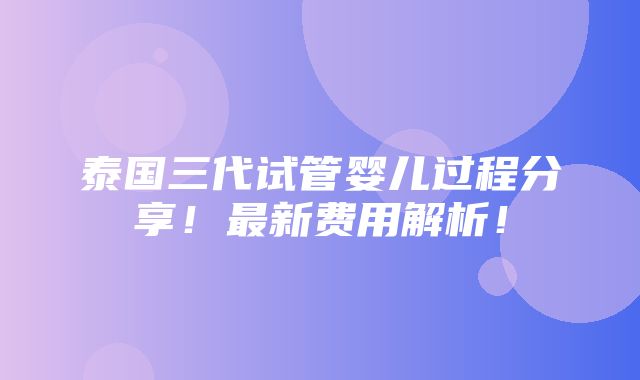 泰国三代试管婴儿过程分享！最新费用解析！