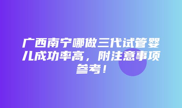 广西南宁哪做三代试管婴儿成功率高，附注意事项参考！