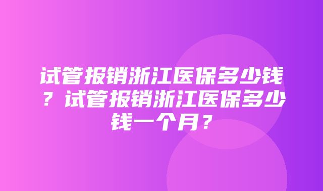 试管报销浙江医保多少钱？试管报销浙江医保多少钱一个月？