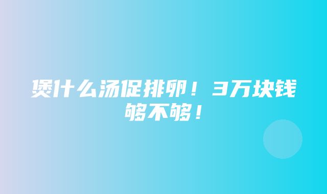 煲什么汤促排卵！3万块钱够不够！