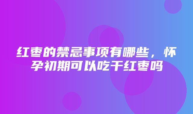 红枣的禁忌事项有哪些，怀孕初期可以吃干红枣吗