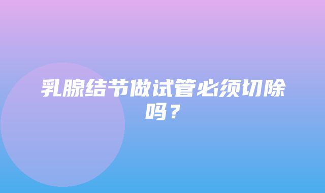 乳腺结节做试管必须切除吗？