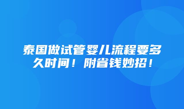 泰国做试管婴儿流程要多久时间！附省钱妙招！