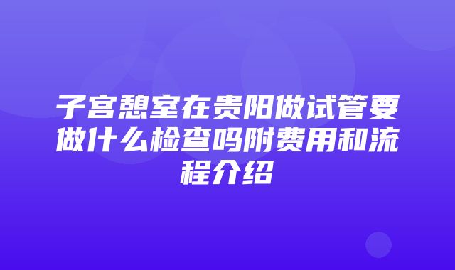 子宫憩室在贵阳做试管要做什么检查吗附费用和流程介绍