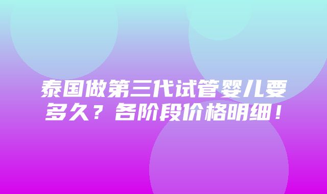 泰国做第三代试管婴儿要多久？各阶段价格明细！