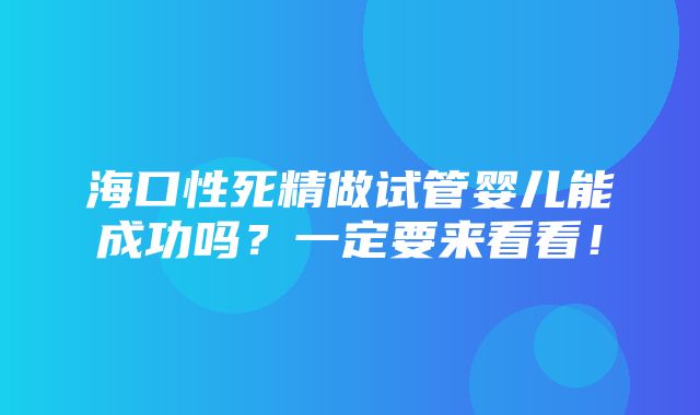 海口性死精做试管婴儿能成功吗？一定要来看看！