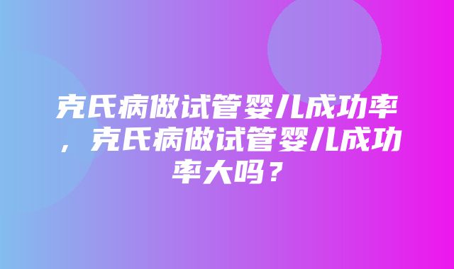 克氏病做试管婴儿成功率，克氏病做试管婴儿成功率大吗？