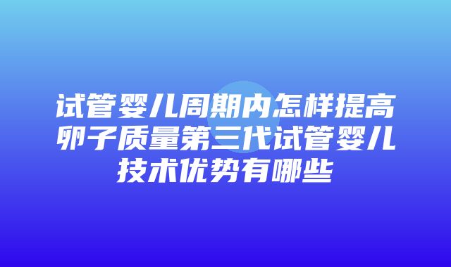 试管婴儿周期内怎样提高卵子质量第三代试管婴儿技术优势有哪些