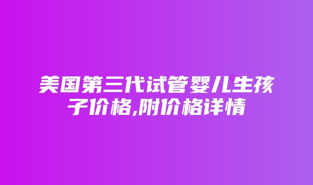 美国第三代试管婴儿生孩子价格,附价格详情