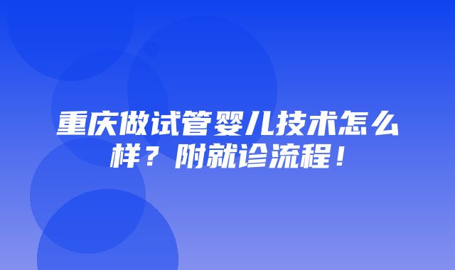 重庆做试管婴儿技术怎么样？附就诊流程！