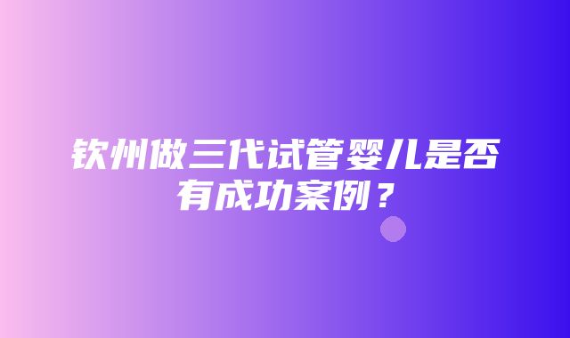 钦州做三代试管婴儿是否有成功案例？