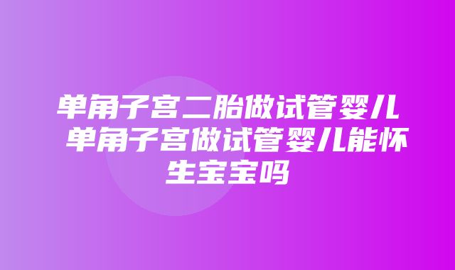 单角子宫二胎做试管婴儿 单角子宫做试管婴儿能怀生宝宝吗