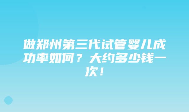 做郑州第三代试管婴儿成功率如何？大约多少钱一次！