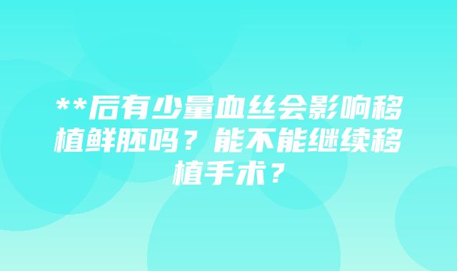 **后有少量血丝会影响移植鲜胚吗？能不能继续移植手术？