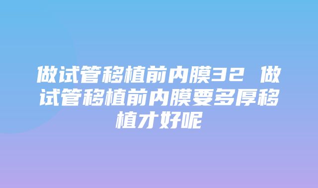 做试管移植前内膜32 做试管移植前内膜要多厚移植才好呢