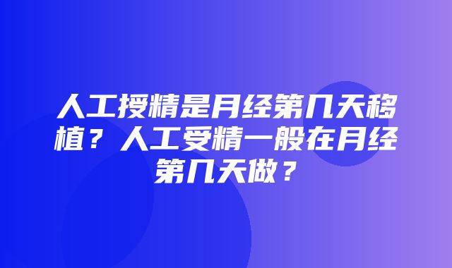 人工授精是月经第几天移植？人工受精一般在月经第几天做？