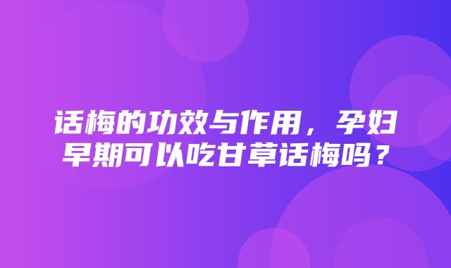 话梅的功效与作用，孕妇早期可以吃甘草话梅吗？