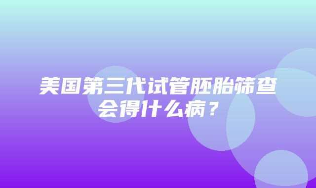 美国第三代试管胚胎筛查会得什么病？