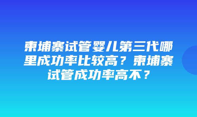 柬埔寨试管婴儿第三代哪里成功率比较高？柬埔寨试管成功率高不？