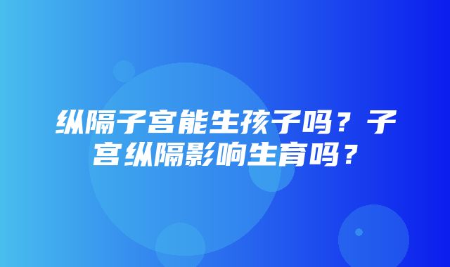 纵隔子宫能生孩子吗？子宫纵隔影响生育吗？