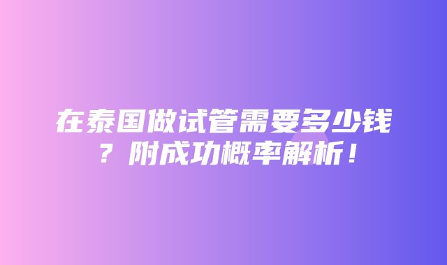 在泰国做试管需要多少钱？附成功概率解析！