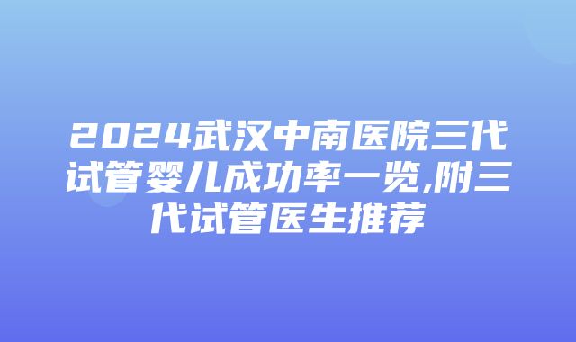 2024武汉中南医院三代试管婴儿成功率一览,附三代试管医生推荐