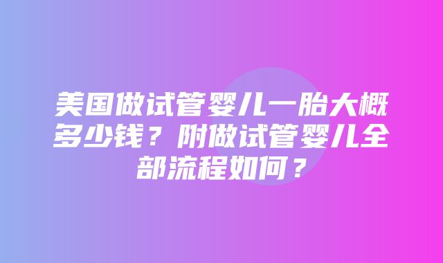 美国做试管婴儿一胎大概多少钱？附做试管婴儿全部流程如何？