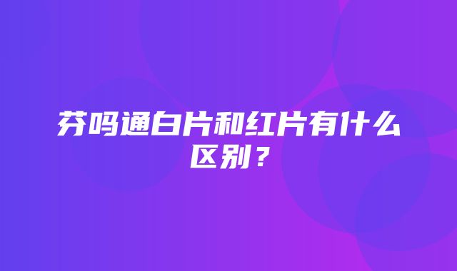 芬吗通白片和红片有什么区别？