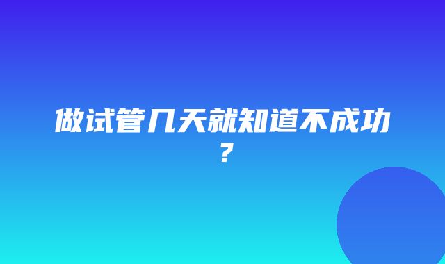 做试管几天就知道不成功？