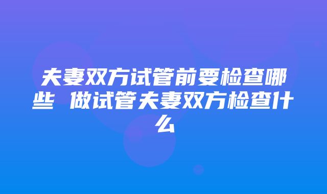 夫妻双方试管前要检查哪些 做试管夫妻双方检查什么