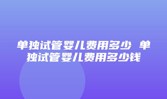 单独试管婴儿费用多少 单独试管婴儿费用多少钱