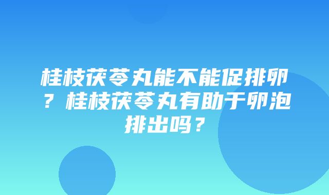 桂枝茯苓丸能不能促排卵？桂枝茯苓丸有助于卵泡排出吗？