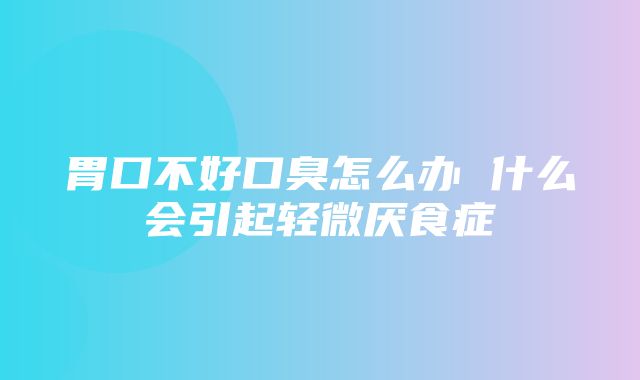 胃口不好口臭怎么办 什么会引起轻微厌食症