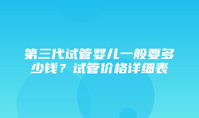 第三代试管婴儿一般要多少钱？试管价格详细表