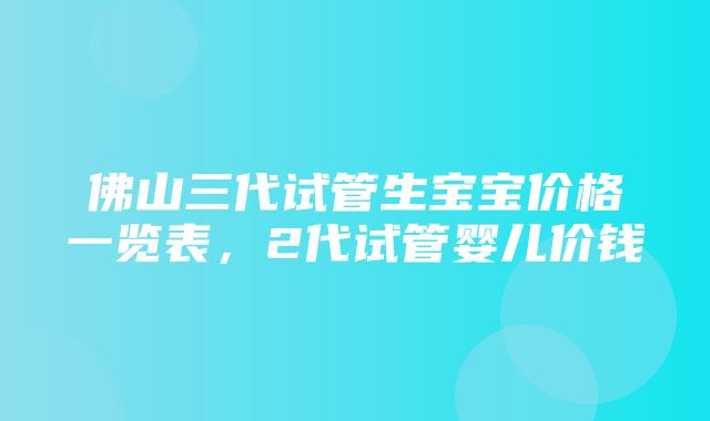 佛山三代试管生宝宝价格一览表，2代试管婴儿价钱