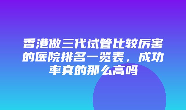 香港做三代试管比较厉害的医院排名一览表，成功率真的那么高吗